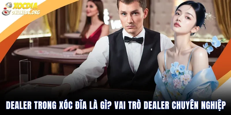 Dealer Trong Xóc Đĩa Là Gì Vai Trò Dealer Chuyên Nghiệp